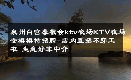 泉州白宫摩根会ktv夜场KTV夜场女模模特招聘-店内直招不穿工衣 生意好非中介
