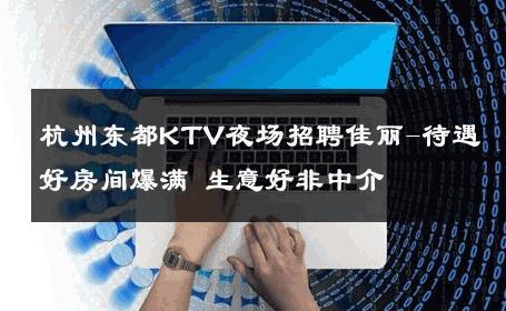 杭州东都KTV夜场招聘佳丽-待遇好房间爆满 生意好非中介