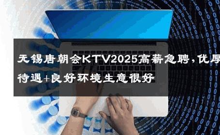 无锡唐朝会KTV2025高薪急聘,优厚待遇+良好环境生意很好