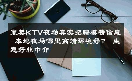 襄樊KTV夜场真实招聘模特信息-本地夜场哪里高端环境好？ 生意好非中介