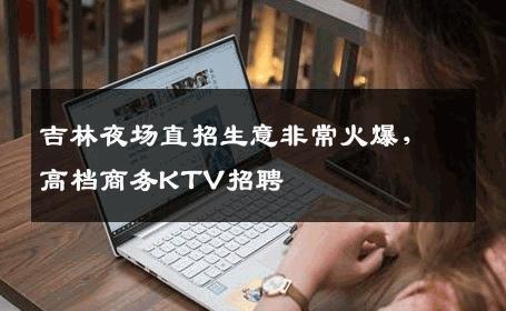 吉林夜场直招生意非常火爆，高档商务KTV招聘