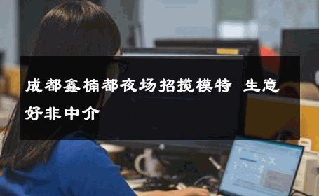 成都鑫楠都夜场招揽模特 生意好非中介