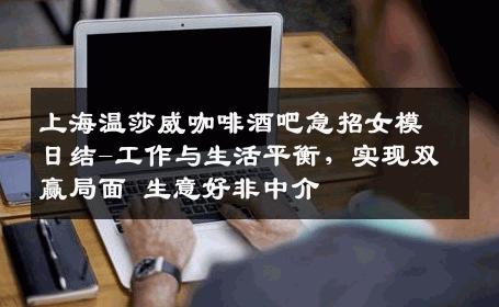 上海温莎威咖啡酒吧急招女模日结-工作与生活平衡，实现双赢局面 生意好非中介