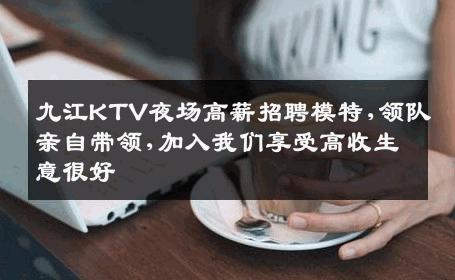九江KTV夜场高薪招聘模特,领队亲自带领,加入我们享受高收生意很好