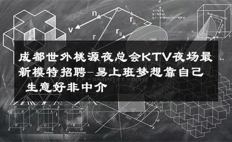 成都世外桃源夜总会KTV夜场最新模特招聘-易上班梦想靠自己 生意好非中介