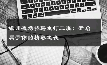 银川夜场招聘主打二班：开启属于你的精彩之夜