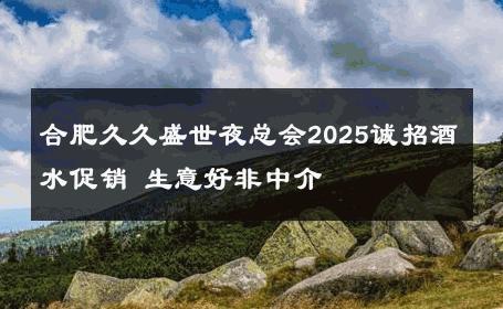 合肥久久盛世夜总会2025诚招酒水促销 生意好非中介