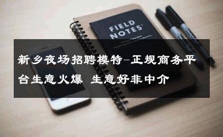 新乡夜场招聘模特-正规商务平台生意火爆 生意好非中介