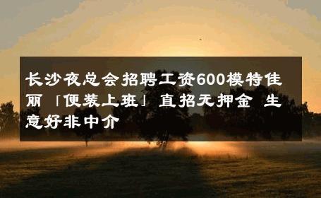 长沙夜总会招聘工资600模特佳丽「便装上班」直招无押金 生意好非中介