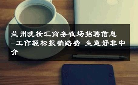 兰州晚妆汇商务夜场招聘信息-工作轻松报销路费 生意好非中介