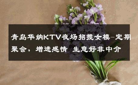 青岛华纳KTV夜场招揽女模-定期聚会，增进感情 生意好非中介