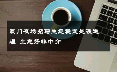 厦门夜场招聘生意稳定是硬道理 生意好非中介