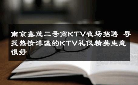 南京鑫茂二号商KTV夜场招聘-寻找热情洋溢的KTV礼仪精英生意很好