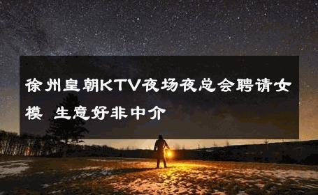 徐州皇朝KTV夜场夜总会聘请女模 生意好非中介