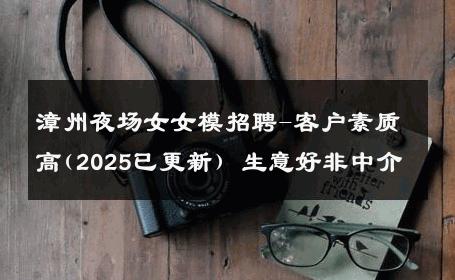 漳州夜场女女模招聘-客户素质高(2025已更新) 生意好非中介