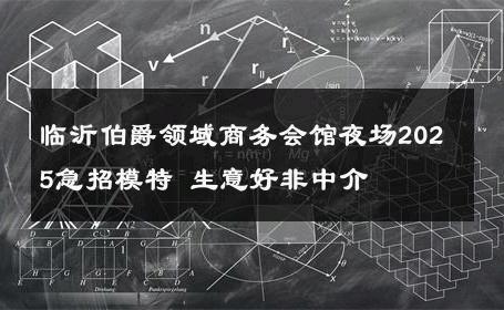 临沂伯爵领域商务会馆夜场2025急招模特 生意好非中介