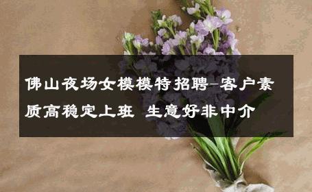 佛山夜场女模模特招聘-客户素质高稳定上班 生意好非中介