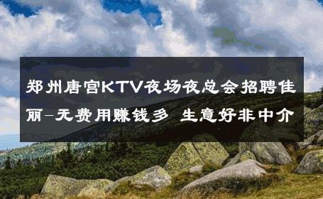 郑州唐宫KTV夜场夜总会招聘佳丽-无费用赚钱多 生意好非中介