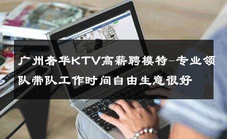 广州奢华KTV高薪聘模特-专业领队带队工作时间自由生意很好