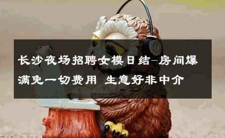 长沙夜场招聘女模日结-房间爆满免一切费用 生意好非中介