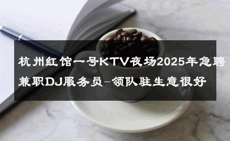 杭州红馆一号KTV夜场2025年急聘兼职DJ服务员-领队驻生意很好