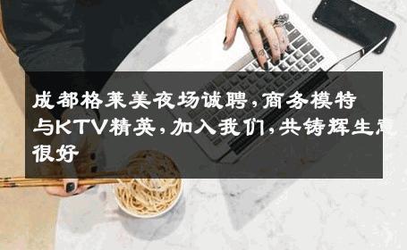 成都格莱美夜场诚聘,商务模特与KTV精英,加入我们,共铸辉生意很好