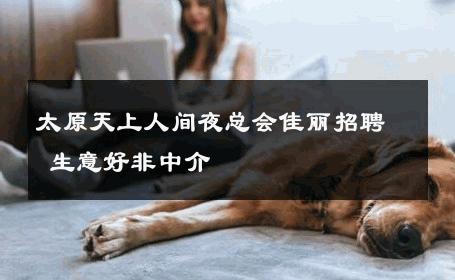 太原天上人间夜总会佳丽招聘 生意好非中介