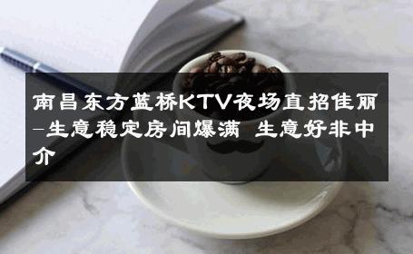 南昌东方蓝桥KTV夜场直招佳丽-生意稳定房间爆满 生意好非中介