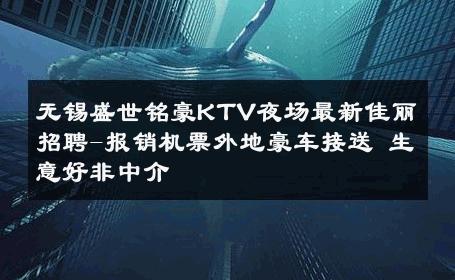 无锡盛世铭豪KTV夜场最新佳丽招聘-报销机票外地豪车接送 生意好非中介