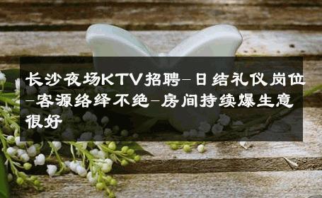长沙夜场KTV招聘-日结礼仪岗位-客源络绎不绝-房间持续爆生意很好