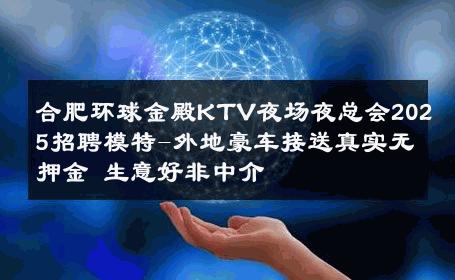 合肥环球金殿KTV夜场夜总会2025招聘模特-外地豪车接送真实无押金 生意好非中介