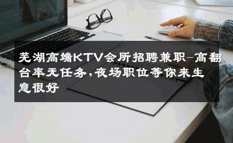 芜湖高端KTV会所招聘兼职-高翻台率无任务,夜场职位等你来生意很好