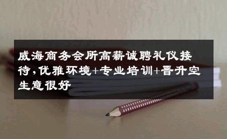 威海商务会所高薪诚聘礼仪接待,优雅环境+专业培训+晋升空生意很好