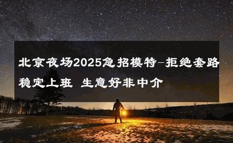 北京夜场2025急招模特-拒绝套路稳定上班 生意好非中介