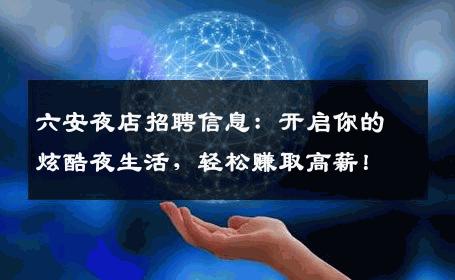 六安夜店招聘信息：开启你的炫酷夜生活，轻松赚取高薪！