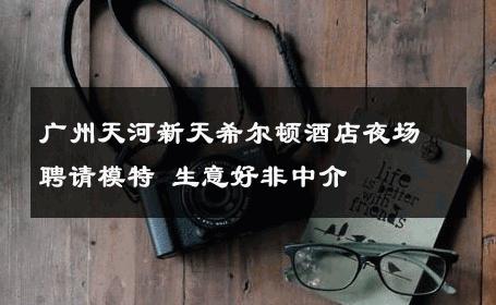 广州天河新天希尔顿酒店夜场聘请模特 生意好非中介