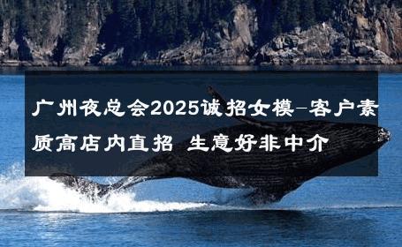 广州夜总会2025诚招女模-客户素质高店内直招 生意好非中介