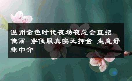温州金色时代夜场夜总会直招佳丽-穿便服真实无押金 生意好非中介