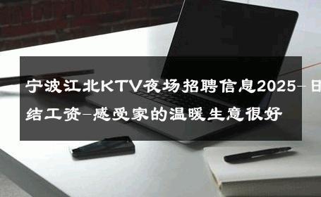 宁波江北KTV夜场招聘信息2025-日结工资-感受家的温暖生意很好