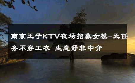 南京王子KTV夜场招募女模-无任务不穿工衣 生意好非中介