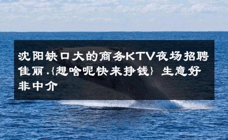 沈阳缺口大的商务KTV夜场招聘佳丽.{想啥呢快来挣钱} 生意好非中介