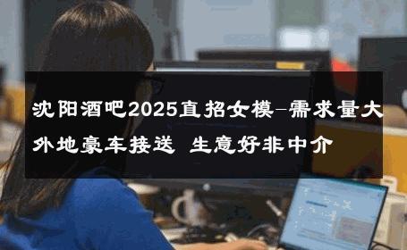 沈阳酒吧2025直招女模-需求量大外地豪车接送 生意好非中介