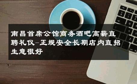 南昌首席公馆商务酒吧高薪直聘礼仪-正规安全长期店内直招生意很好
