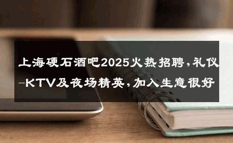 上海硬石酒吧2025火热招聘,礼仪-KTV及夜场精英,加入生意很好