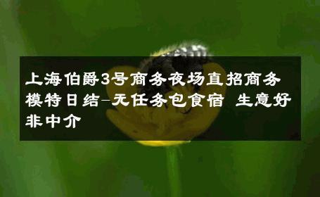 上海伯爵3号商务夜场直招商务模特日结-无任务包食宿 生意好非中介
