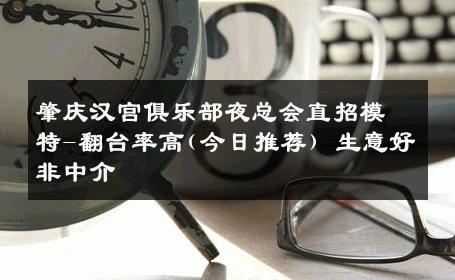 肇庆汉宫俱乐部夜总会直招模特-翻台率高(今日推荐) 生意好非中介