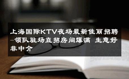 上海国际KTV夜场最新佳丽招聘-领队驻场直招房间爆满 生意好非中介