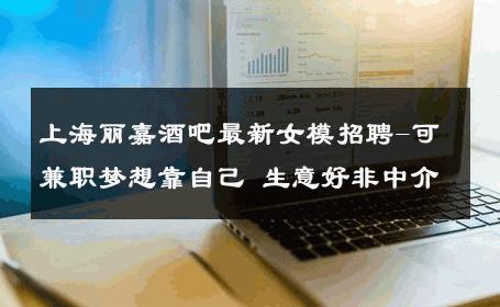 上海丽嘉酒吧最新女模招聘-可兼职梦想靠自己 生意好非中介