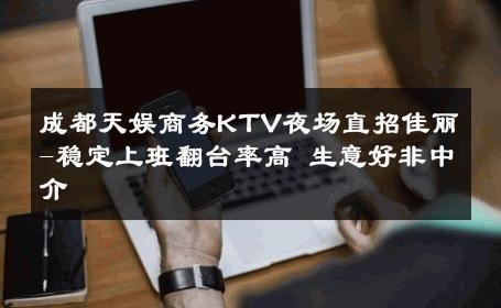 成都天娱商务KTV夜场直招佳丽-稳定上班翻台率高 生意好非中介
