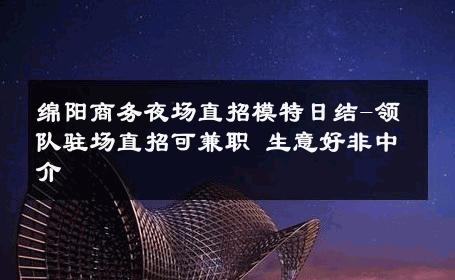 绵阳商务夜场直招模特日结-领队驻场直招可兼职 生意好非中介